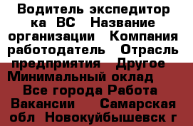 Водитель-экспедитор ка. ВС › Название организации ­ Компания-работодатель › Отрасль предприятия ­ Другое › Минимальный оклад ­ 1 - Все города Работа » Вакансии   . Самарская обл.,Новокуйбышевск г.